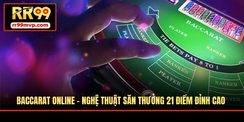 Baccarat Online - Nghệ Thuật Săn Thưởng 21 Điểm Đỉnh Cao