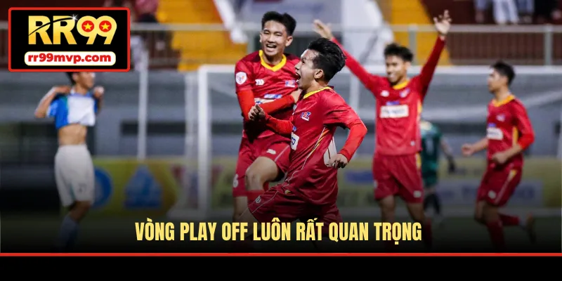 Vòng Play Off luôn rất quan trọng